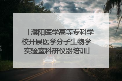 濮阳医学高等专科学校开展医学分子生物学实验室科研仪器培训